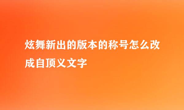 炫舞新出的版本的称号怎么改成自顶义文字