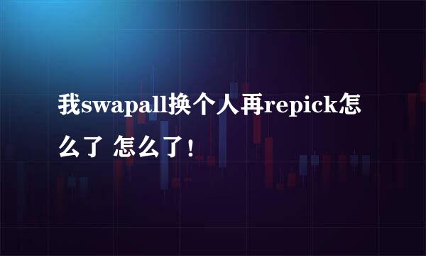 我swapall换个人再repick怎么了 怎么了！