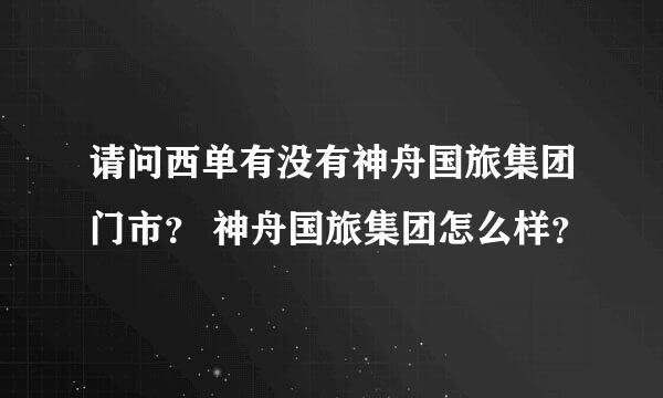 请问西单有没有神舟国旅集团门市？ 神舟国旅集团怎么样？