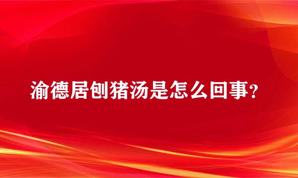 渝德居刨猪汤是怎么回事？