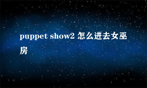 puppet show2 怎么进去女巫房