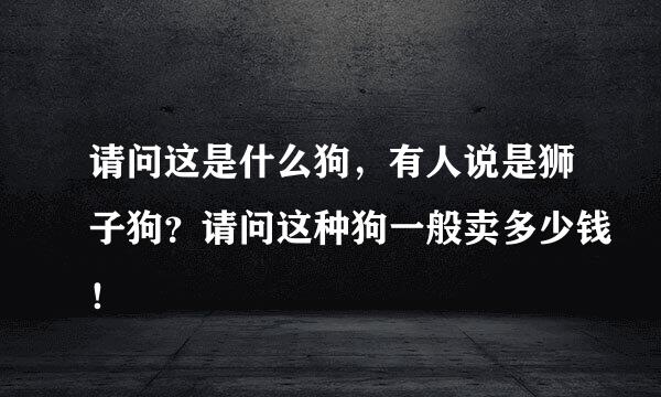 请问这是什么狗，有人说是狮子狗？请问这种狗一般卖多少钱！