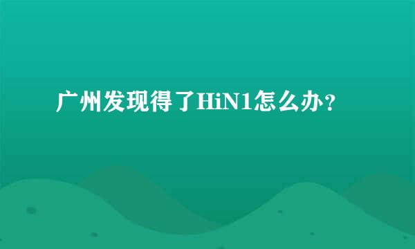 广州发现得了HiN1怎么办？