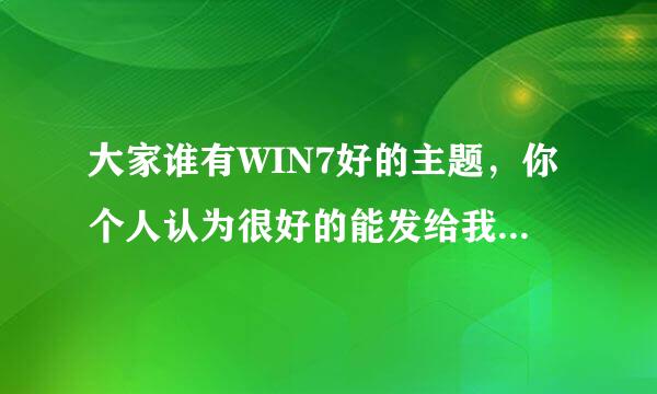 大家谁有WIN7好的主题，你个人认为很好的能发给我一下吗邮箱418621938@qq。com谢谢啦