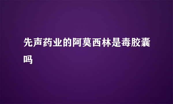 先声药业的阿莫西林是毒胶囊吗