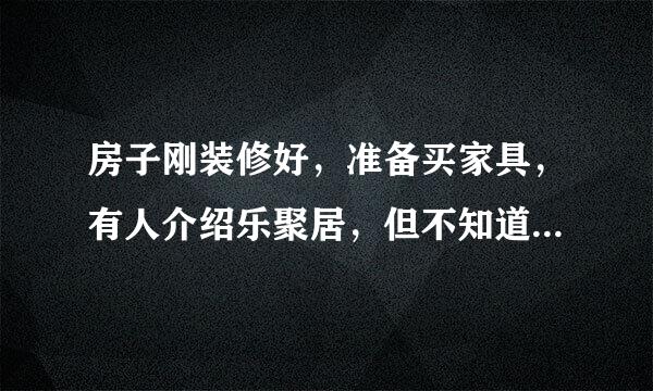 房子刚装修好，准备买家具，有人介绍乐聚居，但不知道咋样？有么有西安朋友，给个意见