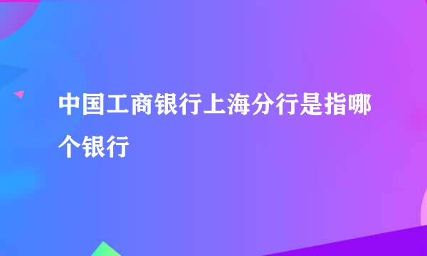 中国工商银行上海分行是指哪个银行