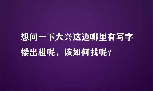 想问一下大兴这边哪里有写字楼出租呢，该如何找呢？