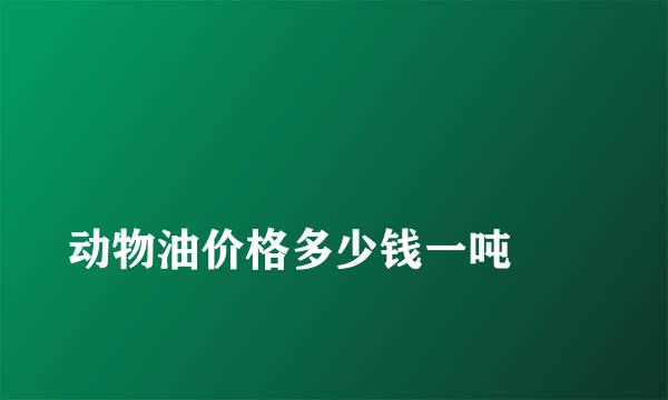 
动物油价格多少钱一吨
