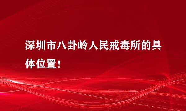 深圳市八卦岭人民戒毒所的具体位置！