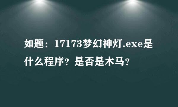 如题：17173梦幻神灯.exe是什么程序？是否是木马？