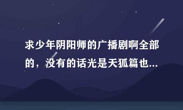 求少年阴阳师的广播剧啊全部的，没有的话光是天狐篇也好啊……