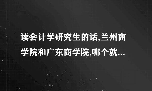 读会计学研究生的话,兰州商学院和广东商学院,哪个就业比较好