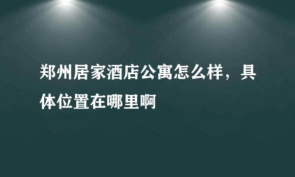 郑州居家酒店公寓怎么样，具体位置在哪里啊