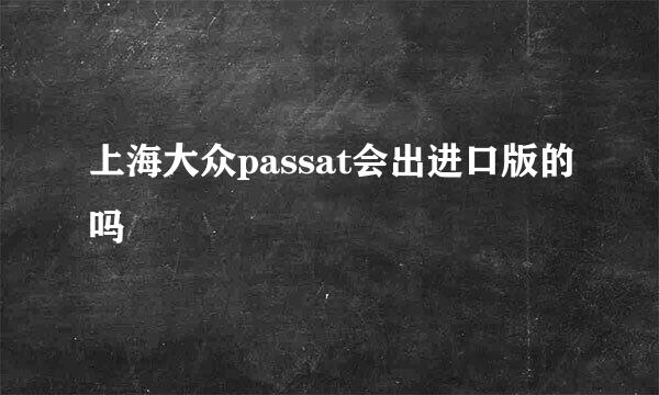 上海大众passat会出进口版的吗