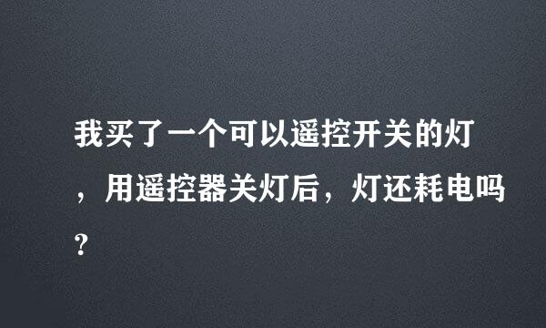 我买了一个可以遥控开关的灯，用遥控器关灯后，灯还耗电吗？