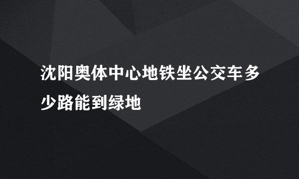 沈阳奥体中心地铁坐公交车多少路能到绿地