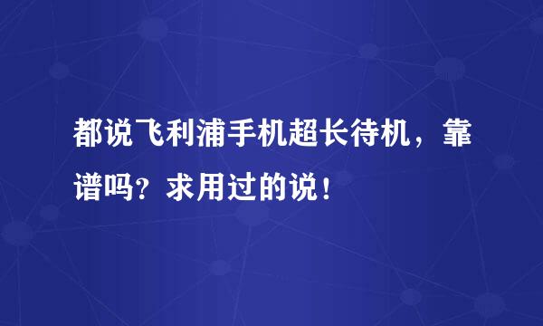 都说飞利浦手机超长待机，靠谱吗？求用过的说！