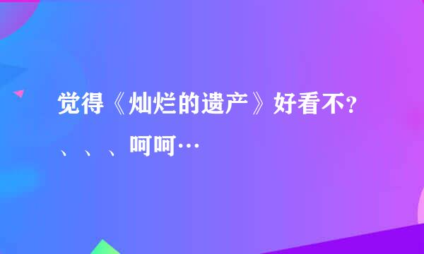 觉得《灿烂的遗产》好看不？、、、呵呵…