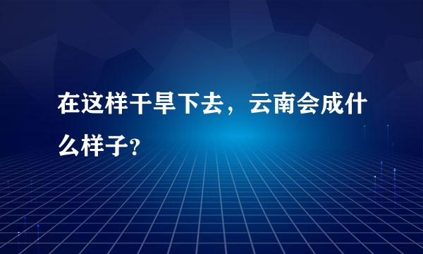 在这样干旱下去，云南会成什么样子？