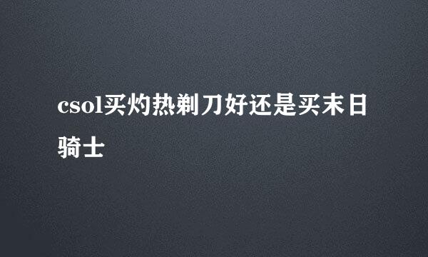 csol买灼热剃刀好还是买末日骑士