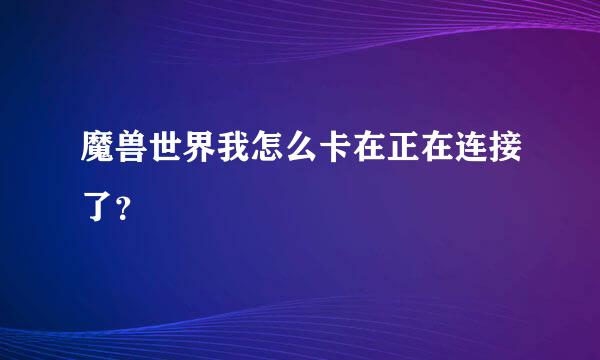 魔兽世界我怎么卡在正在连接了？