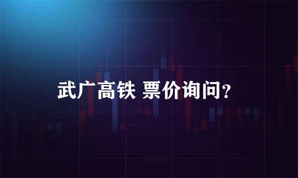 武广高铁 票价询问？