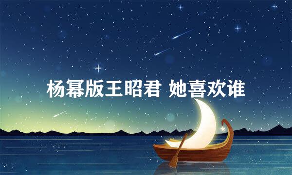 杨幂版王昭君 她喜欢谁