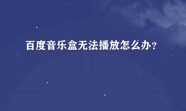 百度音乐盒无法播放怎么办？