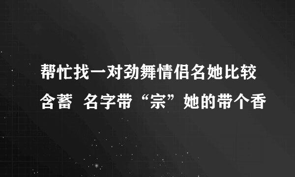 帮忙找一对劲舞情侣名她比较含蓄  名字带“宗”她的带个香