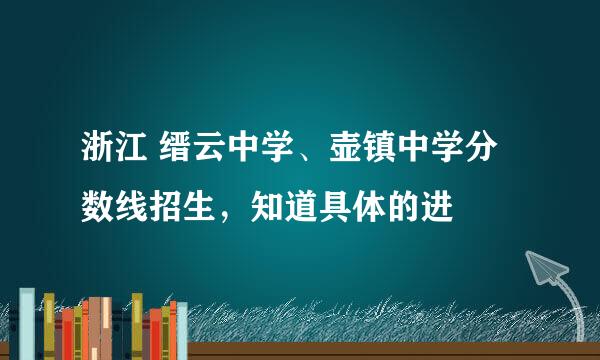 浙江 缙云中学、壶镇中学分数线招生，知道具体的进