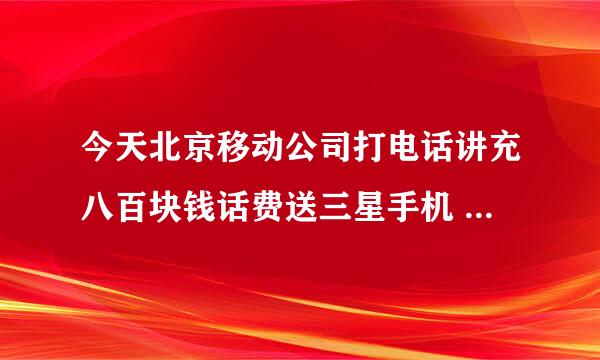 今天北京移动公司打电话讲充八百块钱话费送三星手机  是不是真的