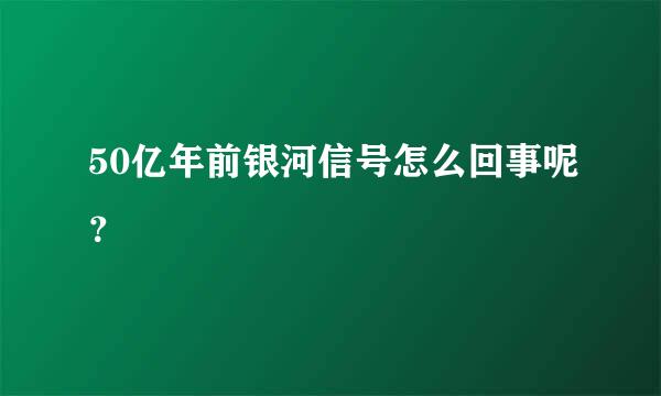 50亿年前银河信号怎么回事呢？