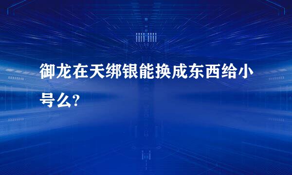 御龙在天绑银能换成东西给小号么?