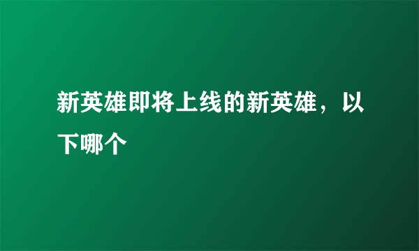 新英雄即将上线的新英雄，以下哪个