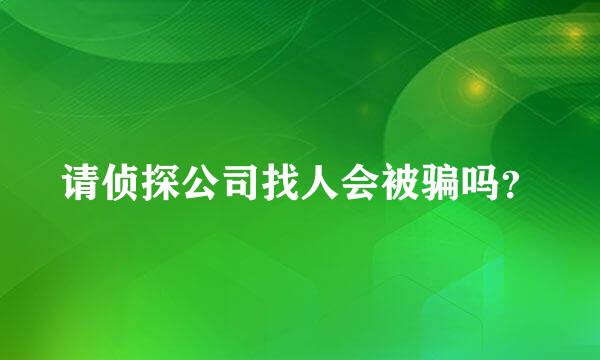 请侦探公司找人会被骗吗？