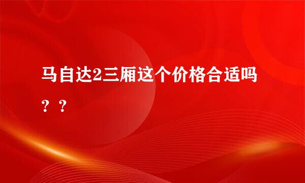 马自达2三厢这个价格合适吗？？