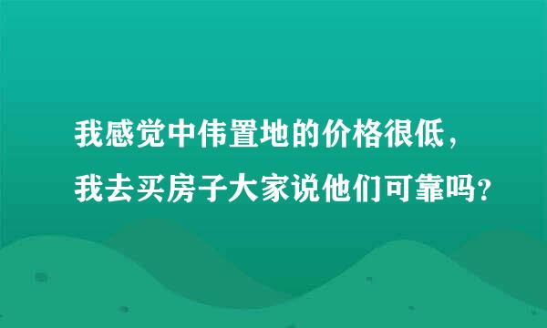 我感觉中伟置地的价格很低，我去买房子大家说他们可靠吗？