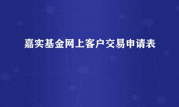 嘉实基金网上客户交易申请表