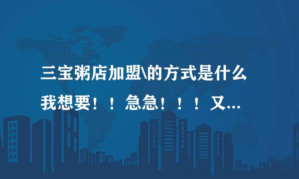 三宝粥店加盟\的方式是什么 我想要！！急急！！！又得给一下谢谢！！！！