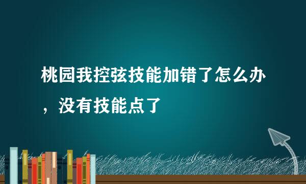 桃园我控弦技能加错了怎么办，没有技能点了