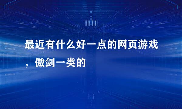 最近有什么好一点的网页游戏，傲剑一类的