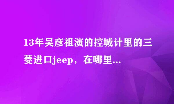 13年吴彦祖演的控城计里的三菱进口jeep，在哪里可以买？还有那车的排气管貌似在车头。那个是改装的