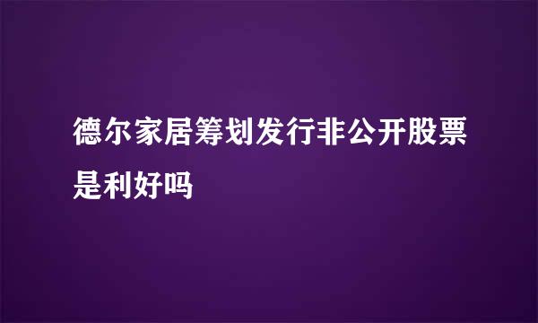 德尔家居筹划发行非公开股票是利好吗