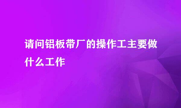 请问铝板带厂的操作工主要做什么工作