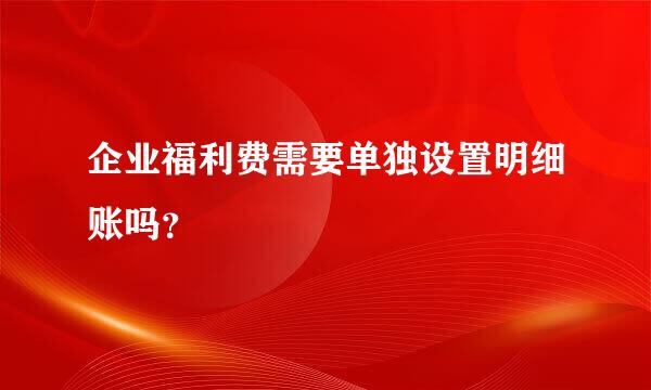 企业福利费需要单独设置明细账吗？