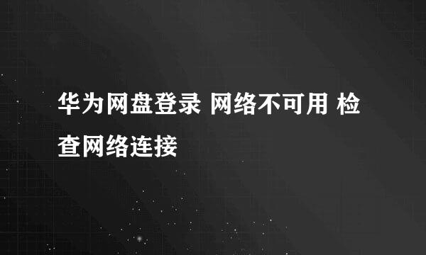 华为网盘登录 网络不可用 检查网络连接