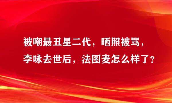 被嘲最丑星二代，晒照被骂，李咏去世后，法图麦怎么样了？