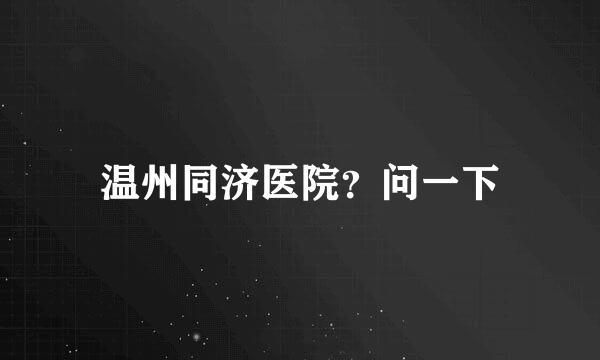 温州同济医院？问一下