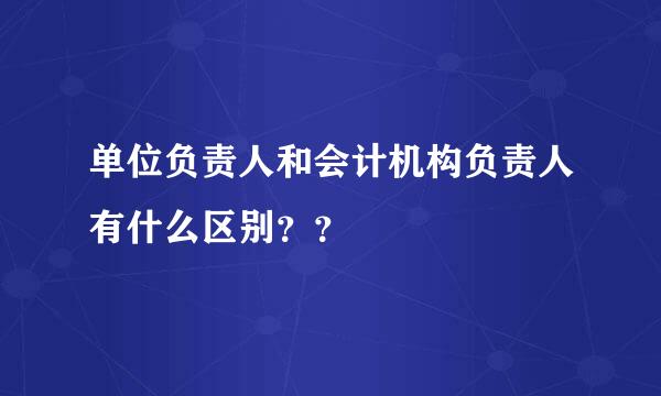 单位负责人和会计机构负责人有什么区别？？